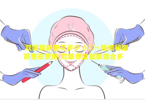 双眼焕新要花多少 🐬 钱揭秘眼部整形费用(双眼修复做眼综合多少钱)